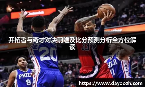 开拓者与奇才对决前瞻及比分预测分析全方位解读