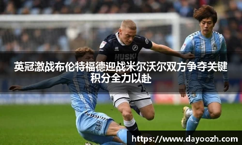 英冠激战布伦特福德迎战米尔沃尔双方争夺关键积分全力以赴